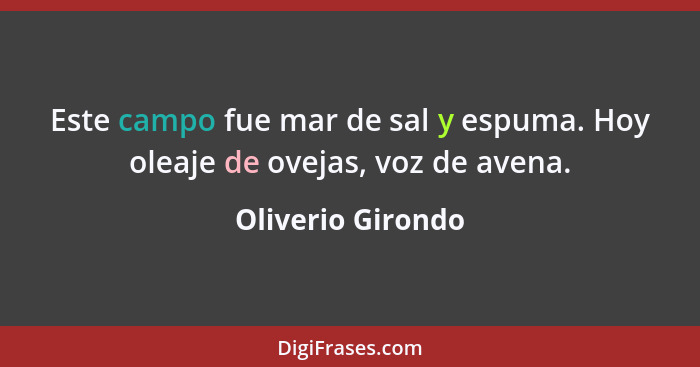 Este campo fue mar de sal y espuma. Hoy oleaje de ovejas, voz de avena.... - Oliverio Girondo