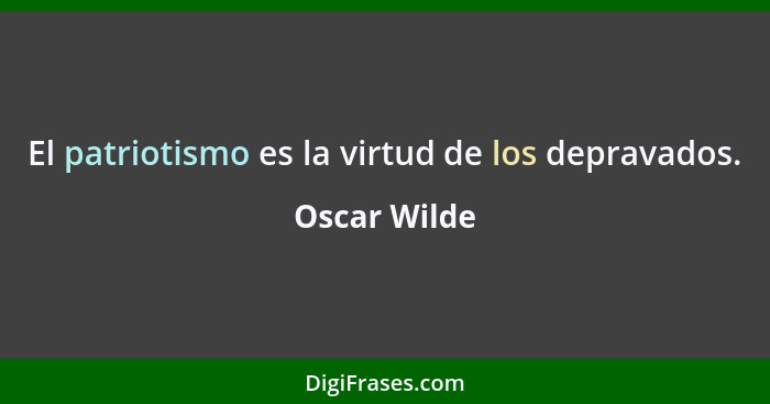 El patriotismo es la virtud de los depravados.... - Oscar Wilde