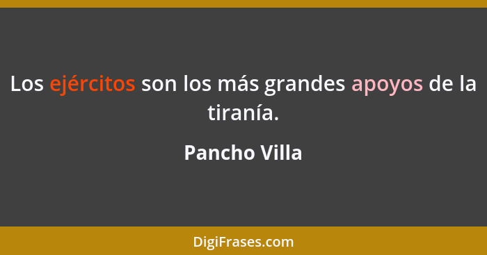 Los ejércitos son los más grandes apoyos de la tiranía.... - Pancho Villa