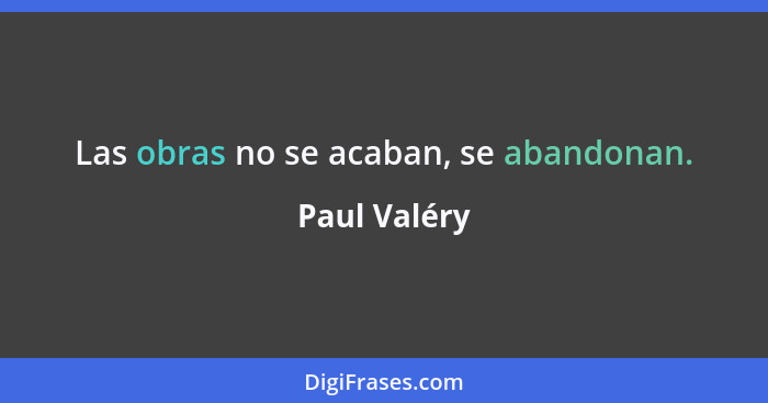 Las obras no se acaban, se abandonan.... - Paul Valéry