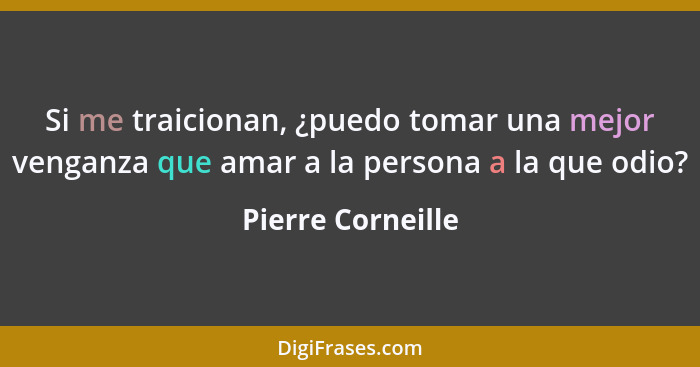 Si me traicionan, ¿puedo tomar una mejor venganza que amar a la persona a la que odio?... - Pierre Corneille