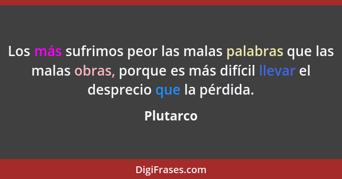 Los más sufrimos peor las malas palabras que las malas obras, porque es más difícil llevar el desprecio que la pérdida.... - Plutarco