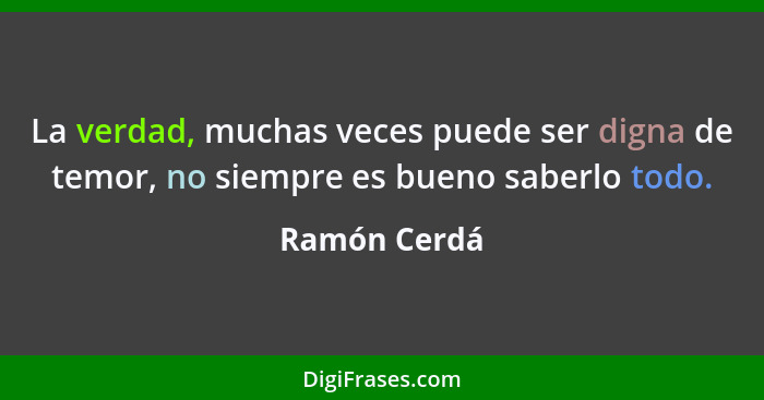 La verdad, muchas veces puede ser digna de temor, no siempre es bueno saberlo todo.... - Ramón Cerdá