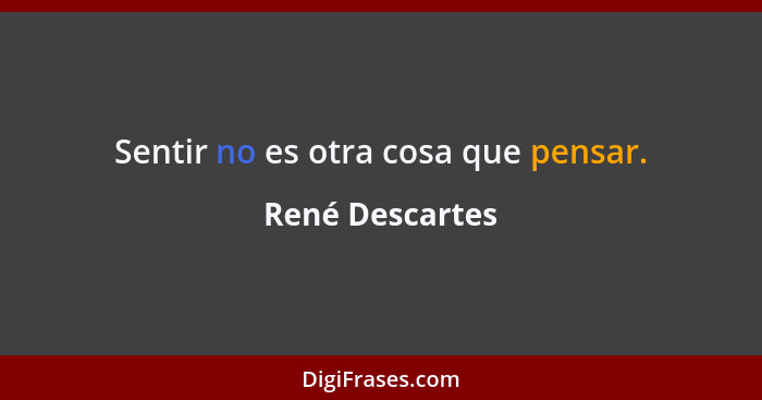 Sentir no es otra cosa que pensar.... - René Descartes