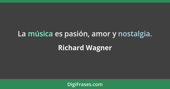 La música es pasión, amor y nostalgia.... - Richard Wagner