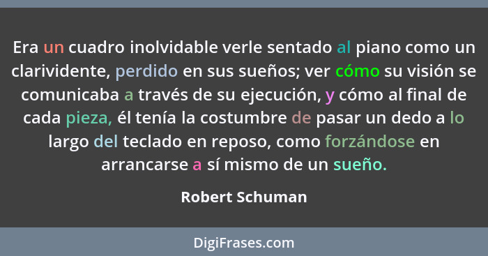 Era un cuadro inolvidable verle sentado al piano como un clarividente, perdido en sus sueños; ver cómo su visión se comunicaba a trav... - Robert Schuman