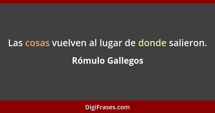 Las cosas vuelven al lugar de donde salieron.... - Rómulo Gallegos