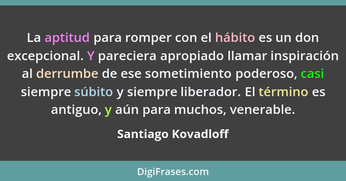 La aptitud para romper con el hábito es un don excepcional. Y pareciera apropiado llamar inspiración al derrumbe de ese sometimie... - Santiago Kovadloff