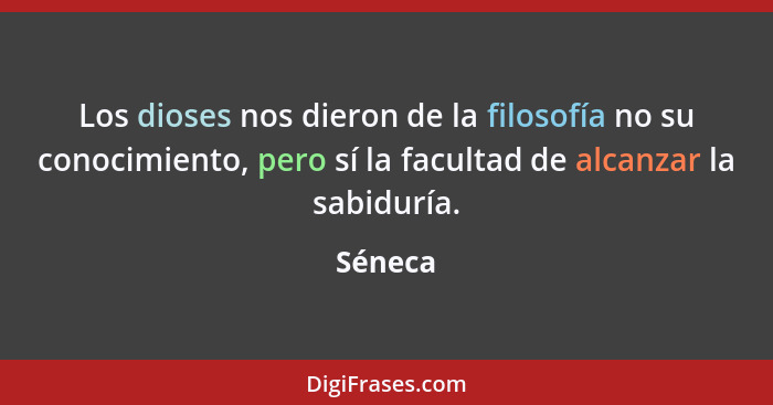 Los dioses nos dieron de la filosofía no su conocimiento, pero sí la facultad de alcanzar la sabiduría.... - Séneca