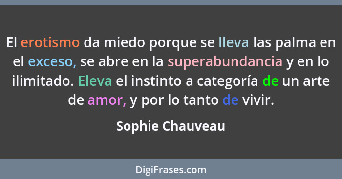 El erotismo da miedo porque se lleva las palma en el exceso, se abre en la superabundancia y en lo ilimitado. Eleva el instinto a ca... - Sophie Chauveau