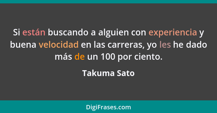 Si están buscando a alguien con experiencia y buena velocidad en las carreras, yo les he dado más de un 100 por ciento.... - Takuma Sato