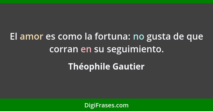 El amor es como la fortuna: no gusta de que corran en su seguimiento.... - Théophile Gautier