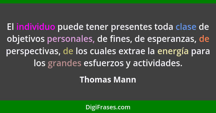 El individuo puede tener presentes toda clase de objetivos personales, de fines, de esperanzas, de perspectivas, de los cuales extrae la... - Thomas Mann