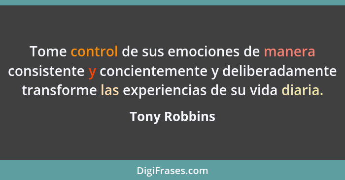 Tome control de sus emociones de manera consistente y concientemente y deliberadamente transforme las experiencias de su vida diaria.... - Tony Robbins