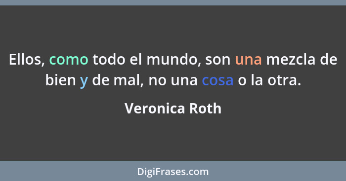 Ellos, como todo el mundo, son una mezcla de bien y de mal, no una cosa o la otra.... - Veronica Roth