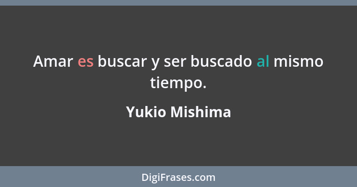 Amar es buscar y ser buscado al mismo tiempo.... - Yukio Mishima