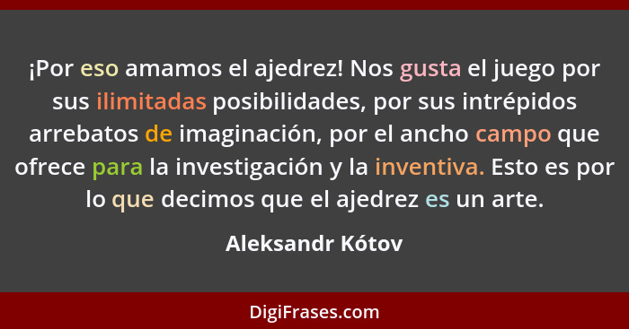 ¡Por eso amamos el ajedrez! Nos gusta el juego por sus ilimitadas posibilidades, por sus intrépidos arrebatos de imaginación, por el... - Aleksandr Kótov