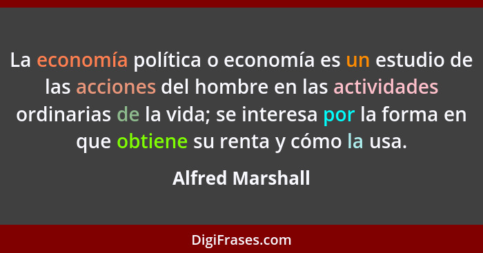 La economía política o economía es un estudio de las acciones del hombre en las actividades ordinarias de la vida; se interesa por l... - Alfred Marshall