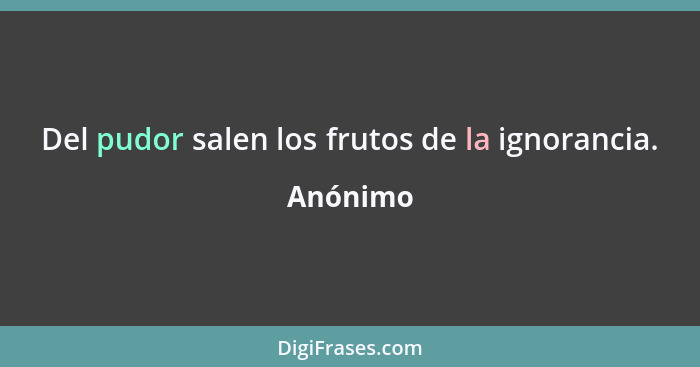 Del pudor salen los frutos de la ignorancia.... - Anónimo