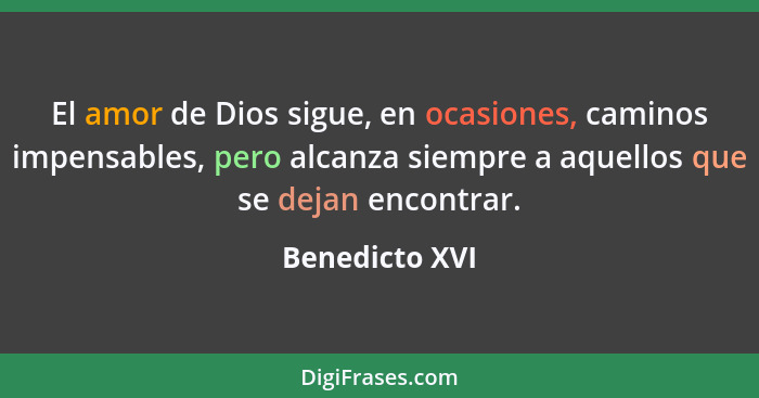 El amor de Dios sigue, en ocasiones, caminos impensables, pero alcanza siempre a aquellos que se dejan encontrar.... - Benedicto XVI