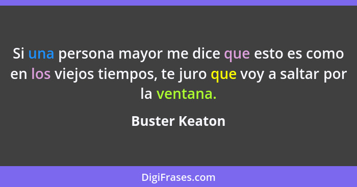 Si una persona mayor me dice que esto es como en los viejos tiempos, te juro que voy a saltar por la ventana.... - Buster Keaton