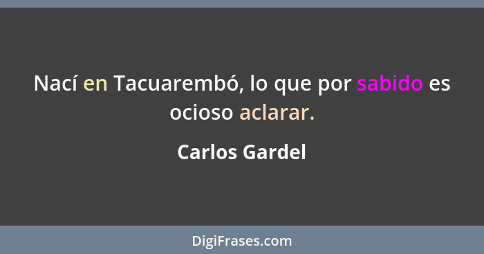 Nací en Tacuarembó, lo que por sabido es ocioso aclarar.... - Carlos Gardel