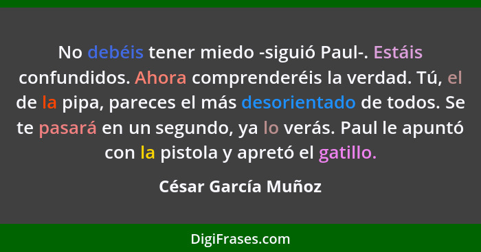 No debéis tener miedo -siguió Paul-. Estáis confundidos. Ahora comprenderéis la verdad. Tú, el de la pipa, pareces el más desorie... - César García Muñoz