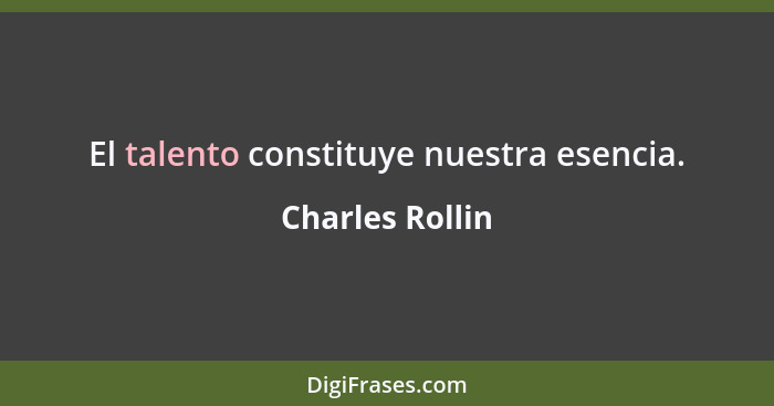 El talento constituye nuestra esencia.... - Charles Rollin