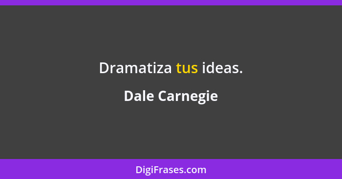 Dramatiza tus ideas.... - Dale Carnegie