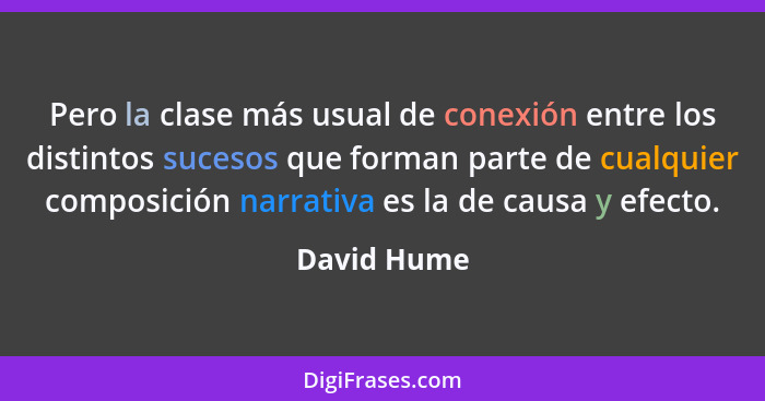 Pero la clase más usual de conexión entre los distintos sucesos que forman parte de cualquier composición narrativa es la de causa y efec... - David Hume