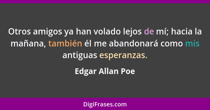 Otros amigos ya han volado lejos de mí; hacia la mañana, también él me abandonará como mis antiguas esperanzas.... - Edgar Allan Poe