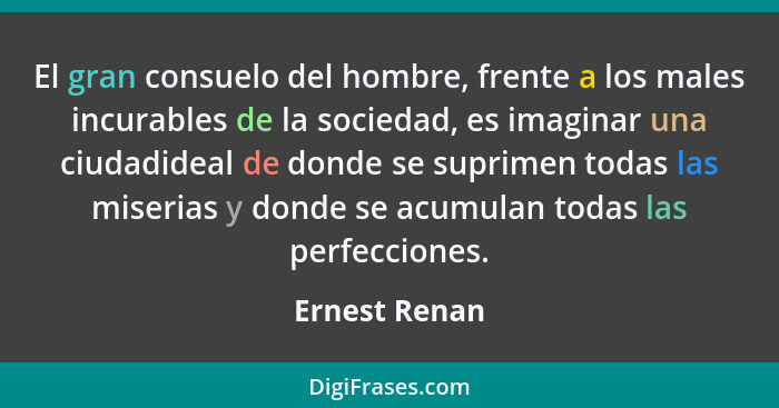 El gran consuelo del hombre, frente a los males incurables de la sociedad, es imaginar una ciudadideal de donde se suprimen todas las m... - Ernest Renan