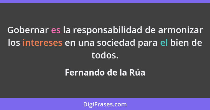 Gobernar es la responsabilidad de armonizar los intereses en una sociedad para el bien de todos.... - Fernando de la Rúa