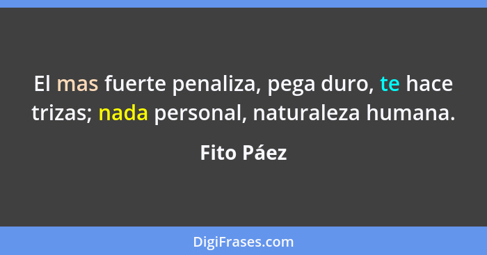 El mas fuerte penaliza, pega duro, te hace trizas; nada personal, naturaleza humana.... - Fito Páez