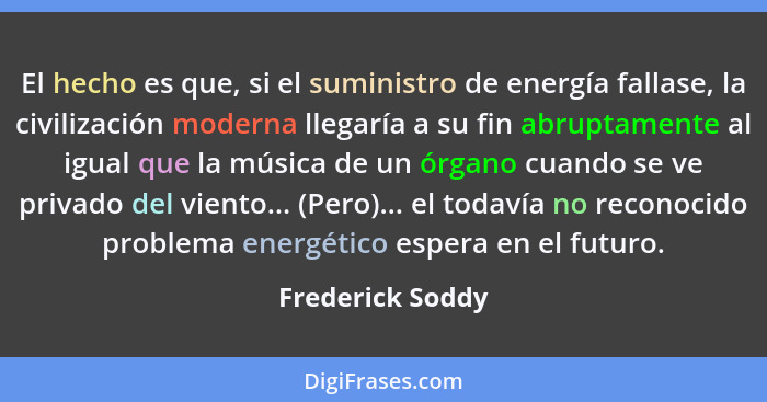El hecho es que, si el suministro de energía fallase, la civilización moderna llegaría a su fin abruptamente al igual que la música... - Frederick Soddy