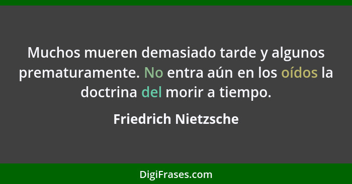 Muchos mueren demasiado tarde y algunos prematuramente. No entra aún en los oídos la doctrina del morir a tiempo.... - Friedrich Nietzsche