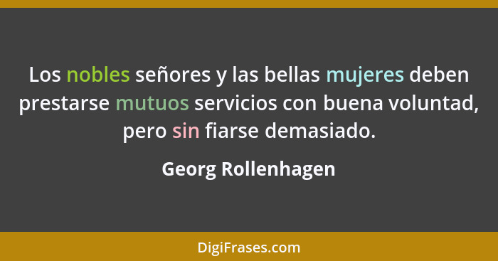 Los nobles señores y las bellas mujeres deben prestarse mutuos servicios con buena voluntad, pero sin fiarse demasiado.... - Georg Rollenhagen