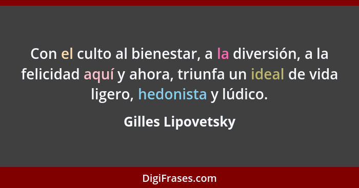 Con el culto al bienestar, a la diversión, a la felicidad aquí y ahora, triunfa un ideal de vida ligero, hedonista y lúdico.... - Gilles Lipovetsky