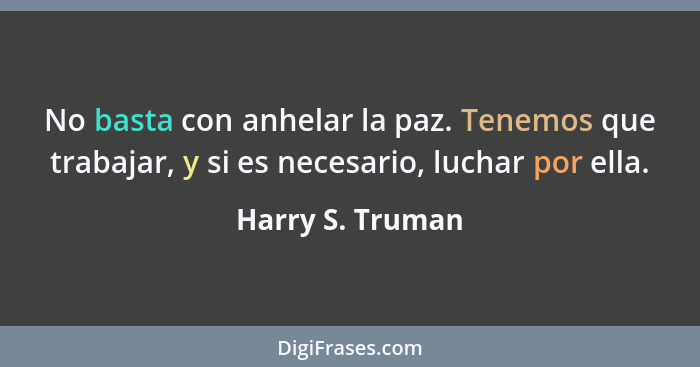 No basta con anhelar la paz. Tenemos que trabajar, y si es necesario, luchar por ella.... - Harry S. Truman