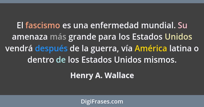 El fascismo es una enfermedad mundial. Su amenaza más grande para los Estados Unidos vendrá después de la guerra, vía América latin... - Henry A. Wallace