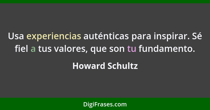 Usa experiencias auténticas para inspirar. Sé fiel a tus valores, que son tu fundamento.... - Howard Schultz