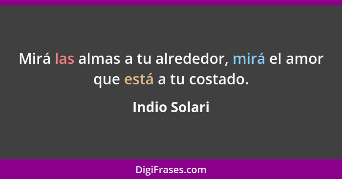 Mirá las almas a tu alrededor, mirá el amor que está a tu costado.... - Indio Solari