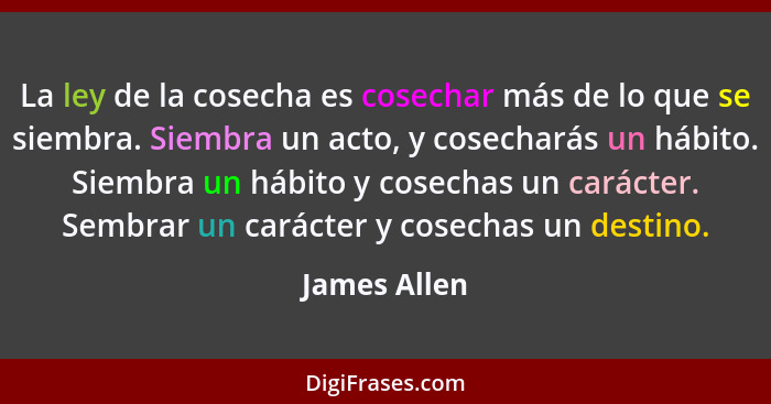 La ley de la cosecha es cosechar más de lo que se siembra. Siembra un acto, y cosecharás un hábito. Siembra un hábito y cosechas un cará... - James Allen