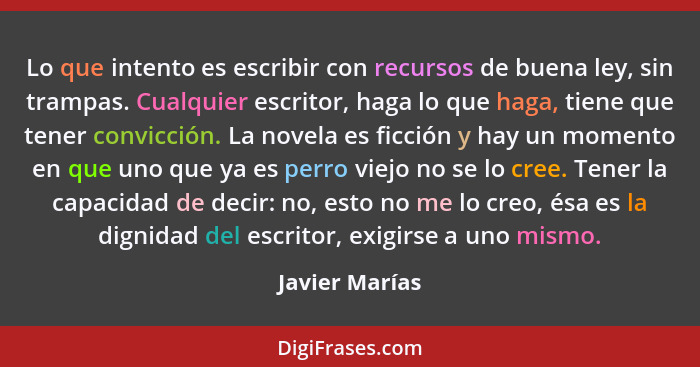 Lo que intento es escribir con recursos de buena ley, sin trampas. Cualquier escritor, haga lo que haga, tiene que tener convicción. L... - Javier Marías