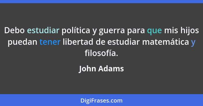 Debo estudiar política y guerra para que mis hijos puedan tener libertad de estudiar matemática y filosofía.... - John Adams