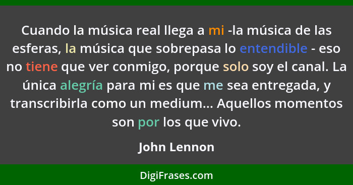 Cuando la música real llega a mi -la música de las esferas, la música que sobrepasa lo entendible - eso no tiene que ver conmigo, porque... - John Lennon