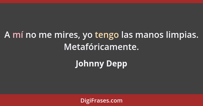 A mí no me mires, yo tengo las manos limpias. Metafóricamente.... - Johnny Depp