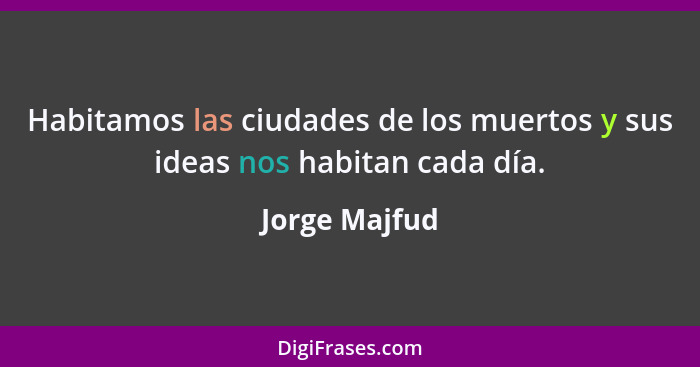 Habitamos las ciudades de los muertos y sus ideas nos habitan cada día.... - Jorge Majfud