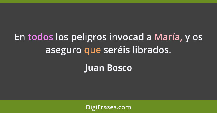 En todos los peligros invocad a María, y os aseguro que seréis librados.... - Juan Bosco