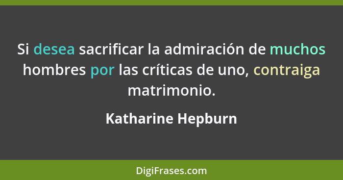Si desea sacrificar la admiración de muchos hombres por las críticas de uno, contraiga matrimonio.... - Katharine Hepburn